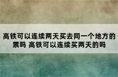 高铁可以连续两天买去同一个地方的票吗 高铁可以连续买两天的吗